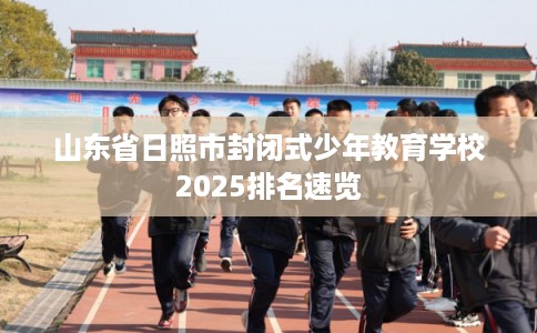 山东省日照市封闭式少年教育学校2025排名速览