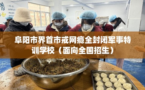 阜阳市界首市戒网瘾全封闭军事特训学校(面向全国招生) 阜阳市界首市戒网瘾全封闭军事特训学校(面向全国招生)