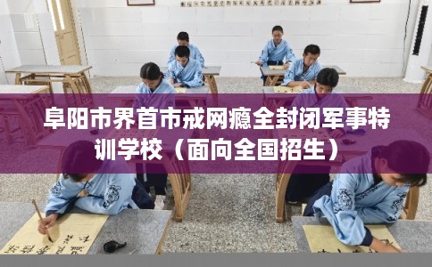 阜阳市界首市戒网瘾全封闭军事特训学校(面向全国招生) 阜阳市界首市戒网瘾全封闭军事特训学校(面向全国招生)