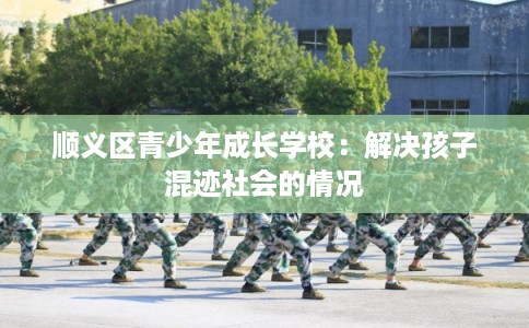 顺义区青少年成长学校：解决孩子混迹社会的情况