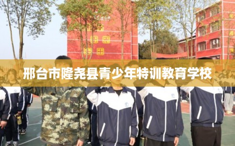 邢台市隆尧县青少年特训教育学校 邢台市隆尧县青少年特训教育学校