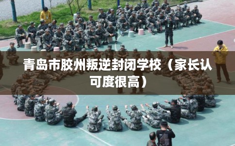 青岛市胶州叛逆封闭学校（家长认可度很高）