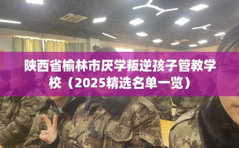 陕西省榆林市厌学叛逆孩子管教学校（2025精选名单一览）