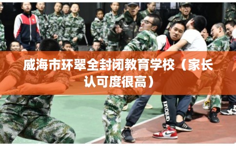 威海市环翠全封闭教育学校（家长认可度很高）