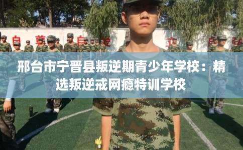 邢台市宁晋县叛逆期青少年学校：精选叛逆戒网瘾特训学校