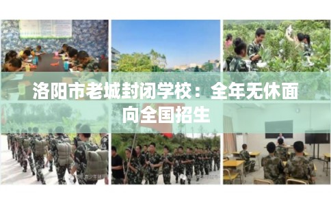 洛阳市老城封闭学校：全年无休面向全国招生