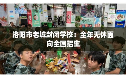 洛阳市老城封闭学校：全年无休面向全国招生