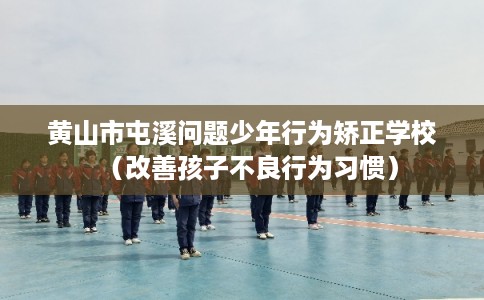 黄山市屯溪问题少年行为矫正学校（改善孩子不良行为习惯）