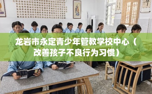龙岩市永定青少年管教学校中心(改善孩子不良行为习惯) 龙岩市永定青少年管教学校中心(改善孩子不良行为习惯)