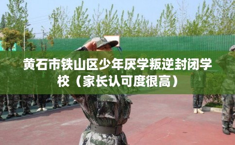 黄石市铁山区少年厌学叛逆封闭学校（家长认可度很高）
