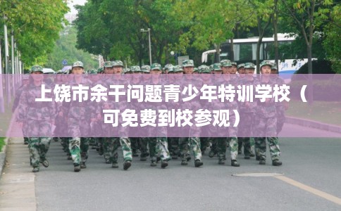 上饶市余干问题青少年特训学校（可免费到校参观）