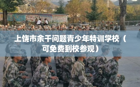 上饶市余干问题青少年特训学校（可免费到校参观）