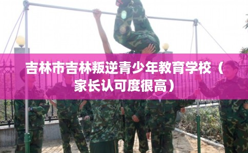 吉林市吉林叛逆青少年教育学校（家长认可度很高）