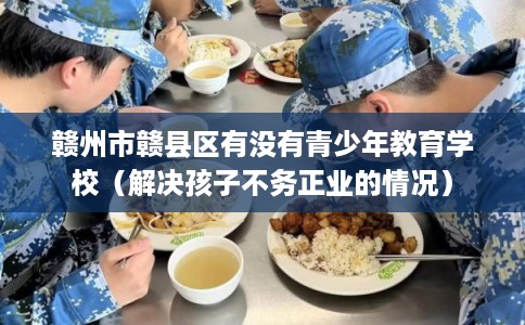 赣州市赣县区有没有青少年教育学校（解决孩子不务正业的情况）