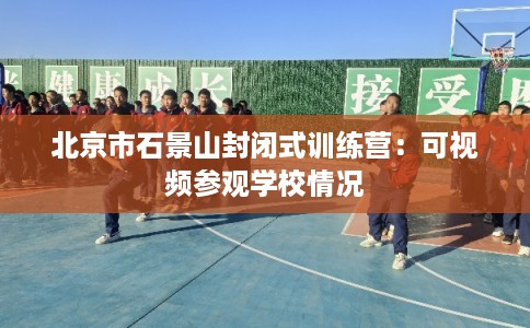 北京市石景山封闭式训练营：可视频参观学校情况