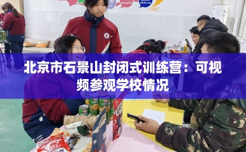 北京市石景山封闭式训练营：可视频参观学校情况