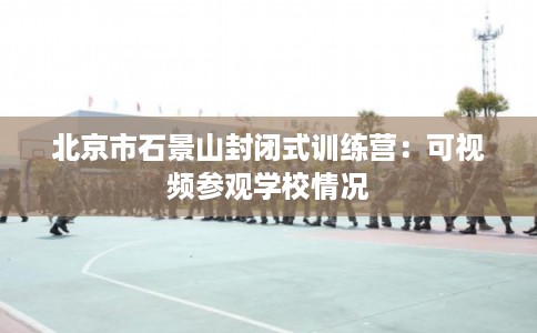 北京市石景山封闭式训练营：可视频参观学校情况