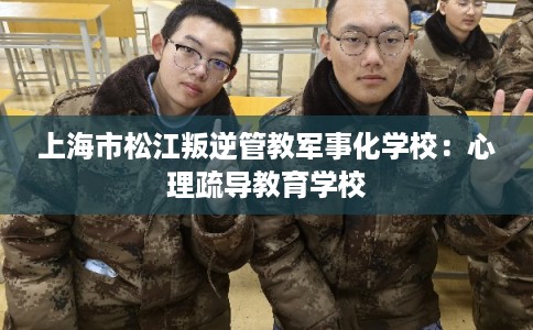 上海市松江叛逆管教军事化学校：心理疏导教育学校