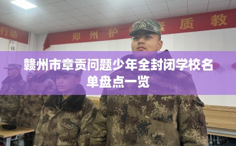 赣州市章贡问题少年全封闭学校名单盘点一览