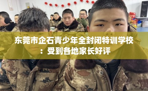 东莞市企石青少年全封闭特训学校：受到各地家长好评