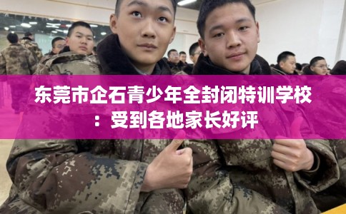 东莞市企石青少年全封闭特训学校：受到各地家长好评