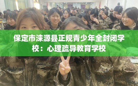 保定市涞源县正规青少年全封闭学校:心理疏导教育学校 保定市涞源县正规青少年全封闭学校:心理疏导教育学校