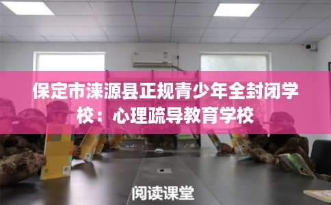 保定市涞源县正规青少年全封闭学校:心理疏导教育学校 保定市涞源县正规青少年全封闭学校:心理疏导教育学校