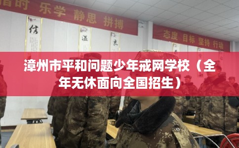 漳州市平和问题少年戒网学校（全年无休面向全国招生）
