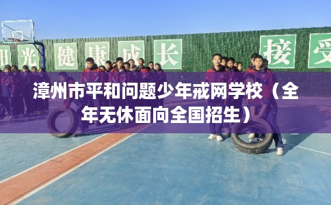 漳州市平和问题少年戒网学校（全年无休面向全国招生）