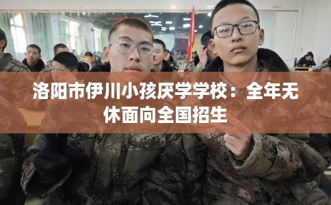 洛阳市伊川小孩厌学学校：全年无休面向全国招生