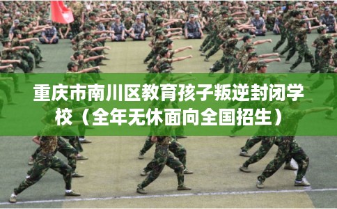 重庆市南川区教育孩子叛逆封闭学校（全年无休面向全国招生）