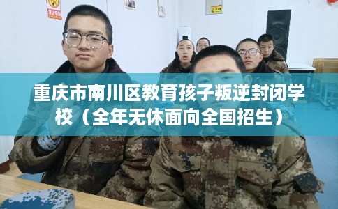 重庆市南川区教育孩子叛逆封闭学校（全年无休面向全国招生）