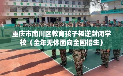 重庆市南川区教育孩子叛逆封闭学校（全年无休面向全国招生）