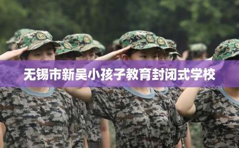 无锡市新吴小孩子教育封闭式学校