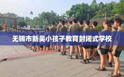 无锡市新吴小孩子教育封闭式学校