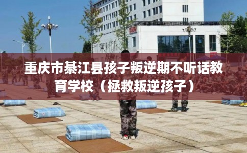 重庆市綦江县孩子叛逆期不听话教育学校（拯救叛逆孩子）