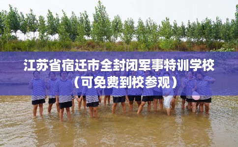 江苏省宿迁市全封闭军事特训学校（可免费到校参观）