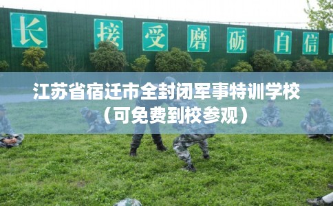 江苏省宿迁市全封闭军事特训学校（可免费到校参观）