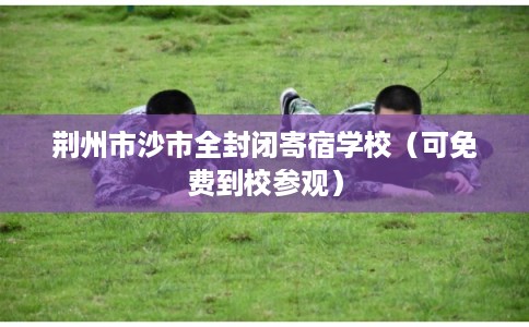 荆州市沙市全封闭寄宿学校（可免费到校参观）