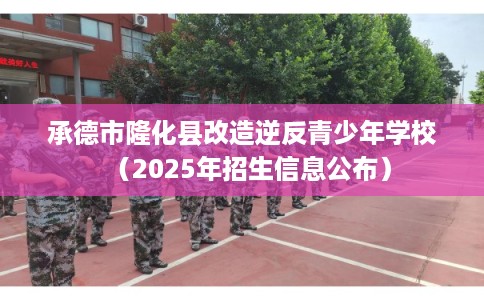 承德市隆化县改造逆反青少年学校(2025年招生信息公布) 承德市隆化县改造逆反青少年学校(2025年招生信息公布)