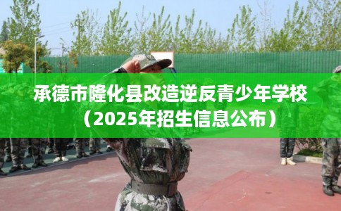 承德市隆化县改造逆反青少年学校(2025年招生信息公布) 承德市隆化县改造逆反青少年学校(2025年招生信息公布)