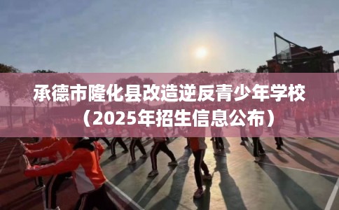 承德市隆化县改造逆反青少年学校(2025年招生信息公布) 承德市隆化县改造逆反青少年学校(2025年招生信息公布)