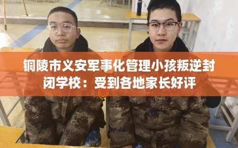 铜陵市义安军事化管理小孩叛逆封闭学校:受到各地家长好评 铜陵市义安军事化管理小孩叛逆封闭学校:受到各地家长好评