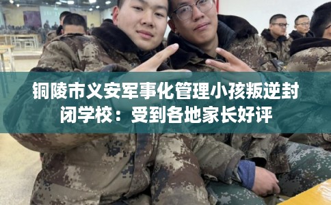 铜陵市义安军事化管理小孩叛逆封闭学校:受到各地家长好评 铜陵市义安军事化管理小孩叛逆封闭学校:受到各地家长好评