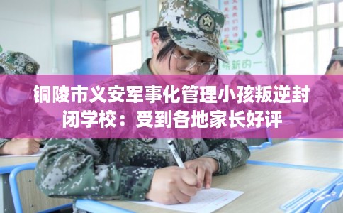铜陵市义安军事化管理小孩叛逆封闭学校:受到各地家长好评 铜陵市义安军事化管理小孩叛逆封闭学校:受到各地家长好评