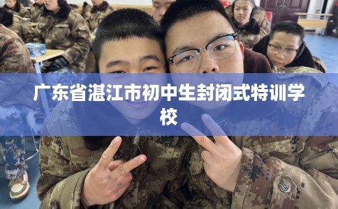 广东省湛江市初中生封闭式特训学校 广东省湛江市初中生封闭式特训学校