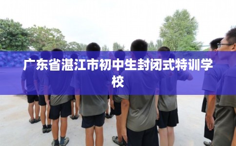广东省湛江市初中生封闭式特训学校 广东省湛江市初中生封闭式特训学校