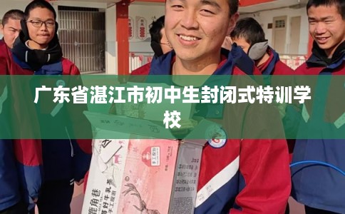 广东省湛江市初中生封闭式特训学校 广东省湛江市初中生封闭式特训学校