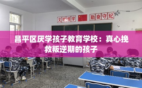 昌平区厌学孩子教育学校：真心挽救叛逆期的孩子