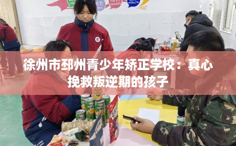 徐州市邳州青少年矫正学校：真心挽救叛逆期的孩子